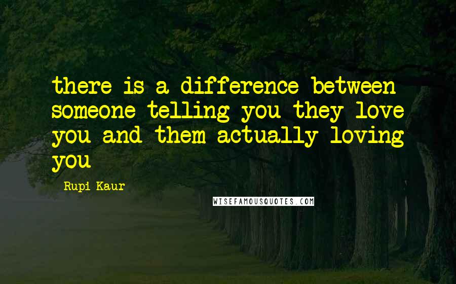 Rupi Kaur Quotes: there is a difference between someone telling you they love you and them actually loving you