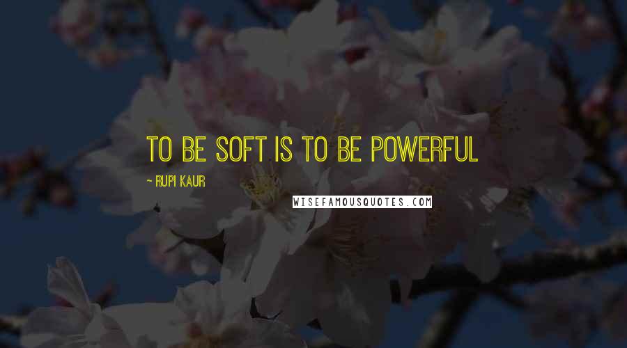 Rupi Kaur Quotes: To be soft is to be powerful