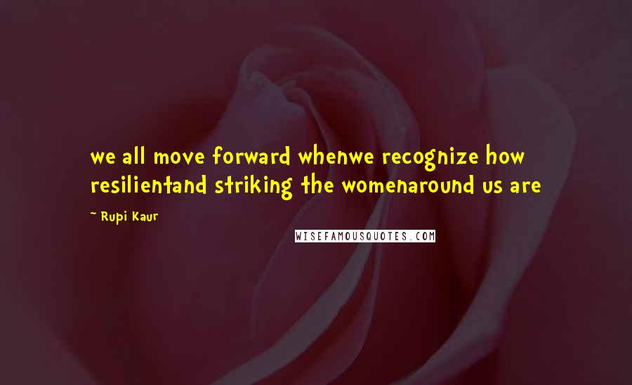 Rupi Kaur Quotes: we all move forward whenwe recognize how resilientand striking the womenaround us are