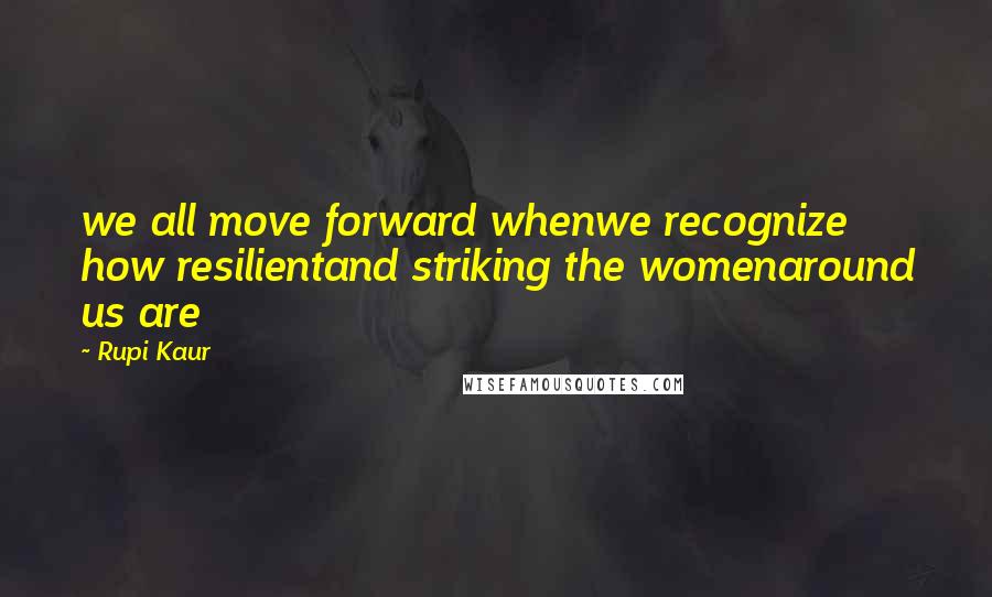 Rupi Kaur Quotes: we all move forward whenwe recognize how resilientand striking the womenaround us are