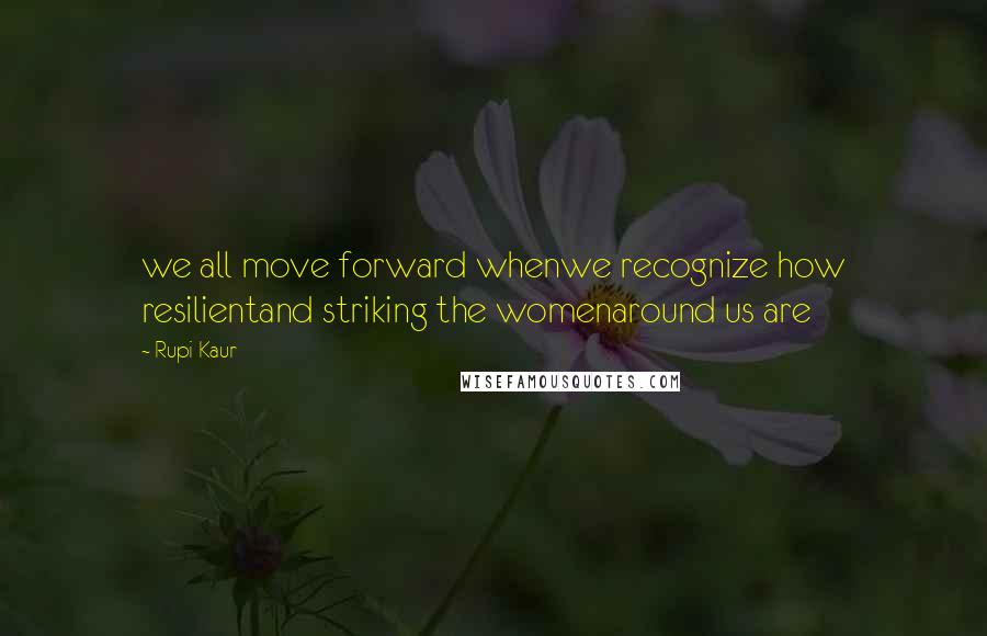 Rupi Kaur Quotes: we all move forward whenwe recognize how resilientand striking the womenaround us are