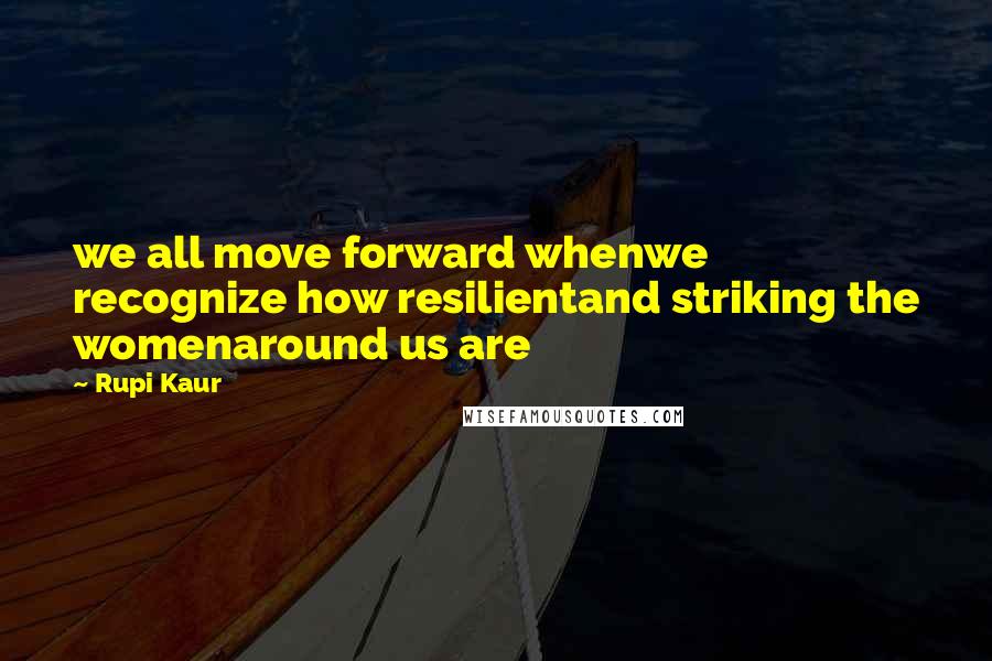 Rupi Kaur Quotes: we all move forward whenwe recognize how resilientand striking the womenaround us are