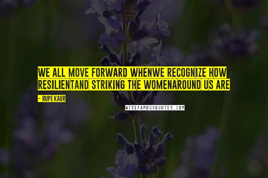 Rupi Kaur Quotes: we all move forward whenwe recognize how resilientand striking the womenaround us are