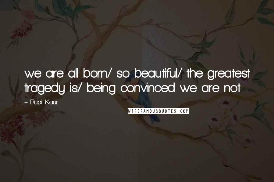 Rupi Kaur Quotes: we are all born/ so beautiful/ the greatest tragedy is/ being convinced we are not