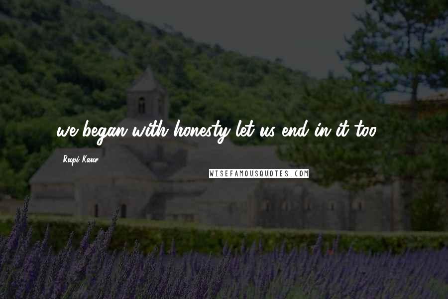 Rupi Kaur Quotes: we began with honesty let us end in it too -