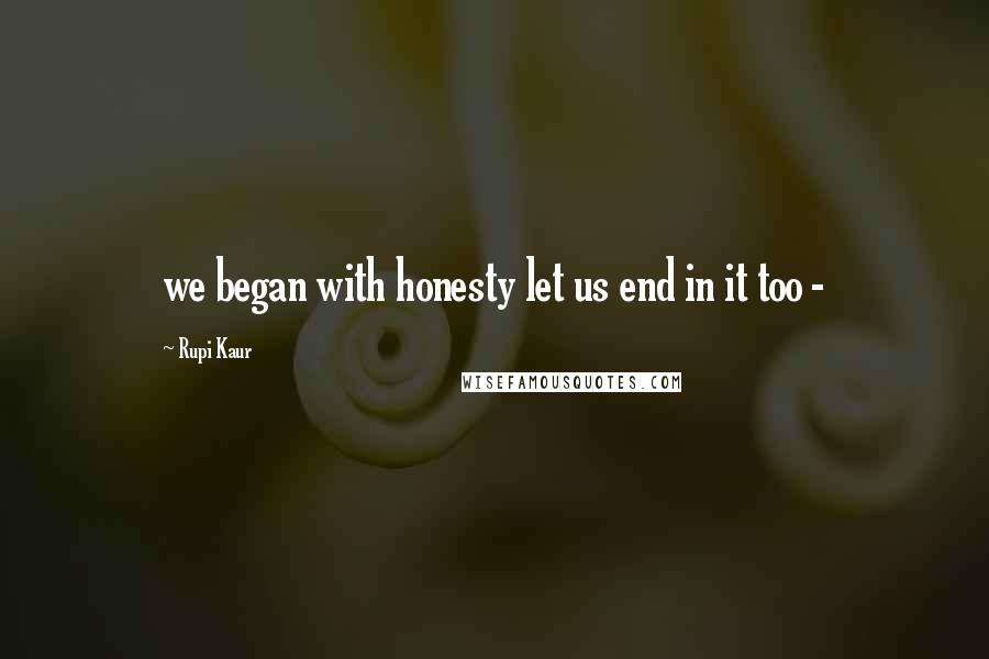 Rupi Kaur Quotes: we began with honesty let us end in it too -