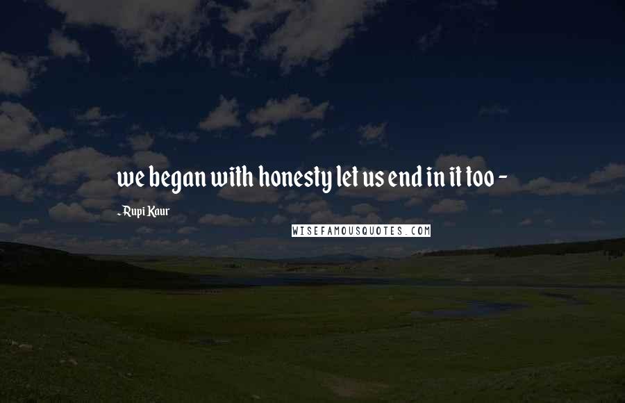 Rupi Kaur Quotes: we began with honesty let us end in it too -