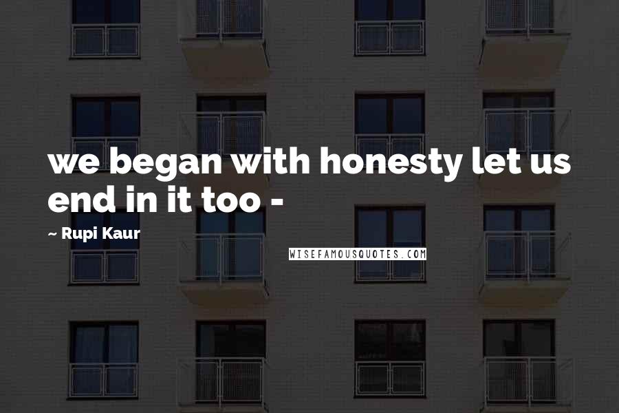 Rupi Kaur Quotes: we began with honesty let us end in it too -