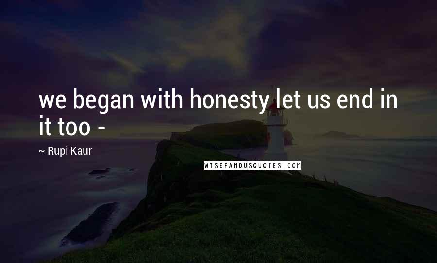 Rupi Kaur Quotes: we began with honesty let us end in it too -