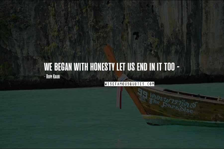 Rupi Kaur Quotes: we began with honesty let us end in it too -