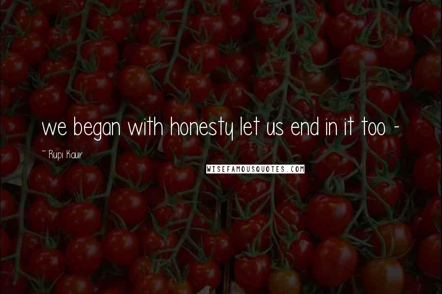 Rupi Kaur Quotes: we began with honesty let us end in it too -