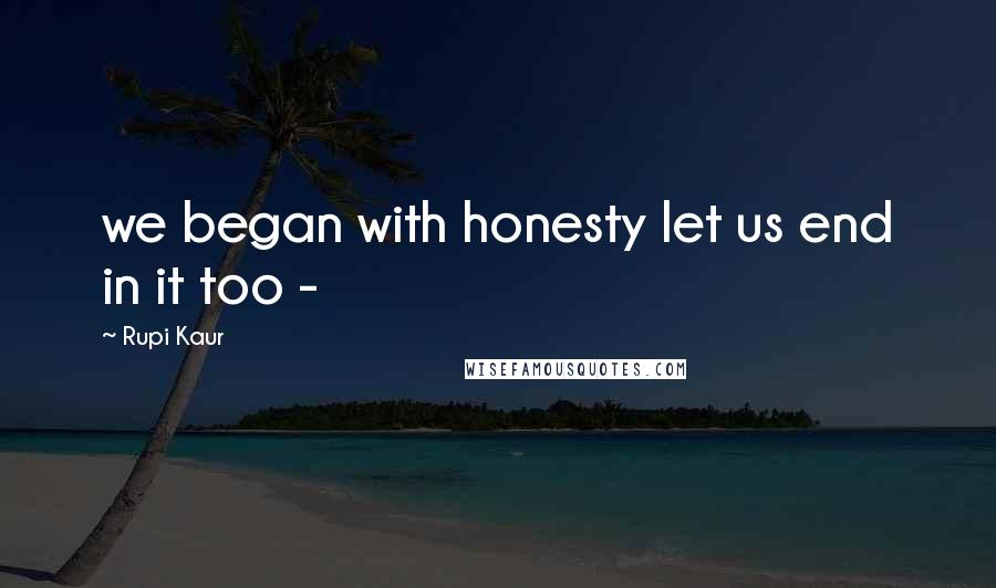 Rupi Kaur Quotes: we began with honesty let us end in it too -