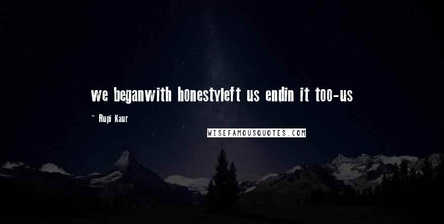 Rupi Kaur Quotes: we beganwith honestyleft us endin it too-us