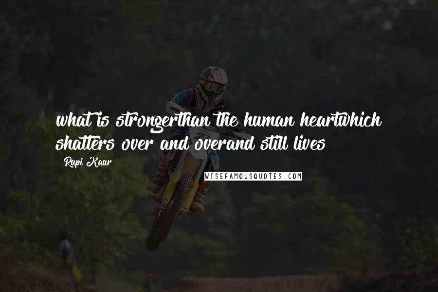 Rupi Kaur Quotes: what is strongerthan the human heartwhich shatters over and overand still lives