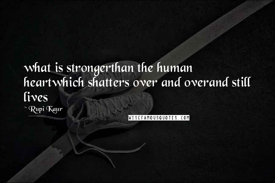 Rupi Kaur Quotes: what is strongerthan the human heartwhich shatters over and overand still lives