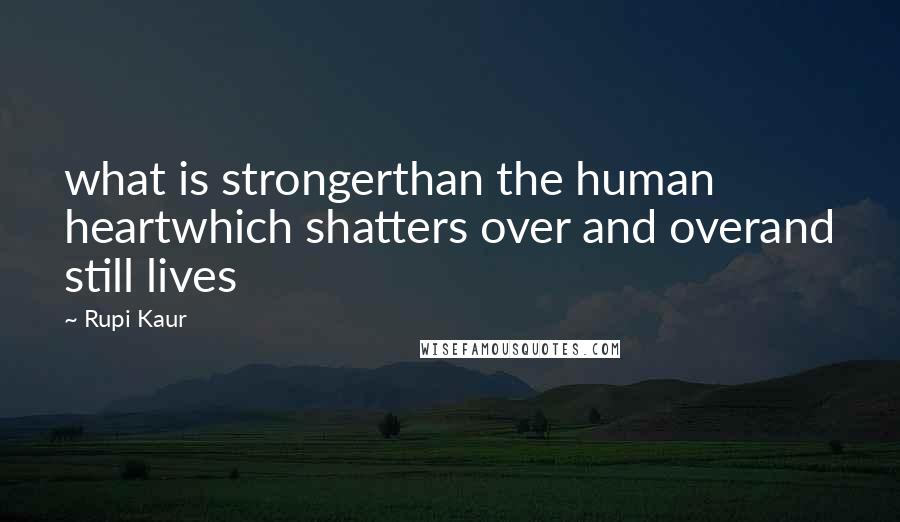 Rupi Kaur Quotes: what is strongerthan the human heartwhich shatters over and overand still lives