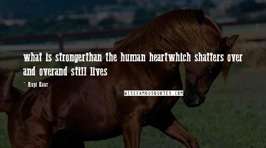 Rupi Kaur Quotes: what is strongerthan the human heartwhich shatters over and overand still lives