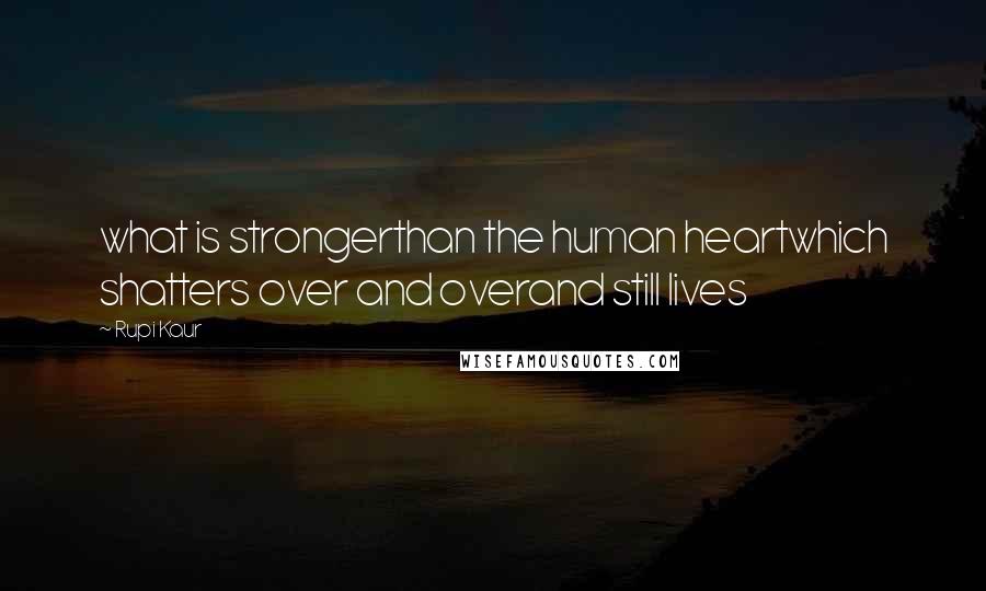 Rupi Kaur Quotes: what is strongerthan the human heartwhich shatters over and overand still lives