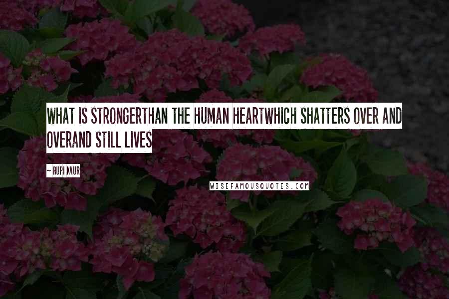 Rupi Kaur Quotes: what is strongerthan the human heartwhich shatters over and overand still lives