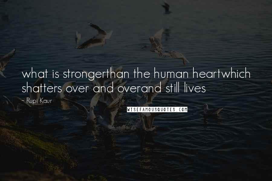 Rupi Kaur Quotes: what is strongerthan the human heartwhich shatters over and overand still lives