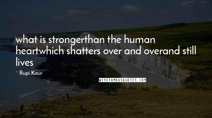 Rupi Kaur Quotes: what is strongerthan the human heartwhich shatters over and overand still lives