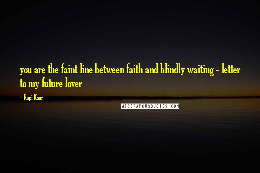 Rupi Kaur Quotes: you are the faint line between faith and blindly waiting - letter to my future lover