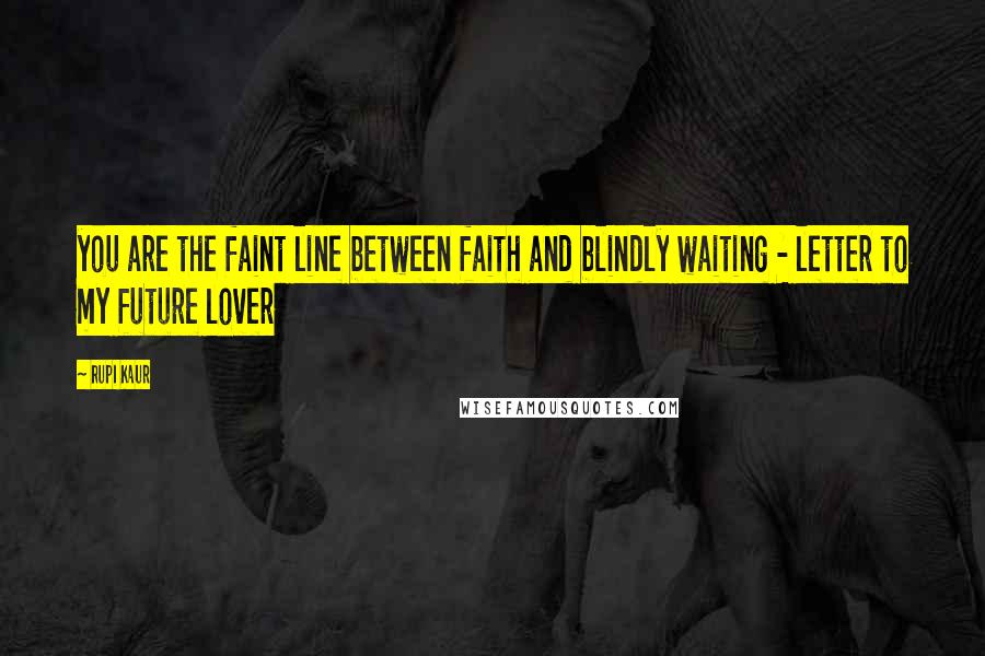 Rupi Kaur Quotes: you are the faint line between faith and blindly waiting - letter to my future lover