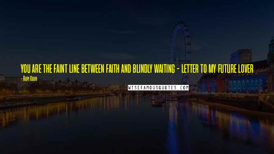 Rupi Kaur Quotes: you are the faint line between faith and blindly waiting - letter to my future lover