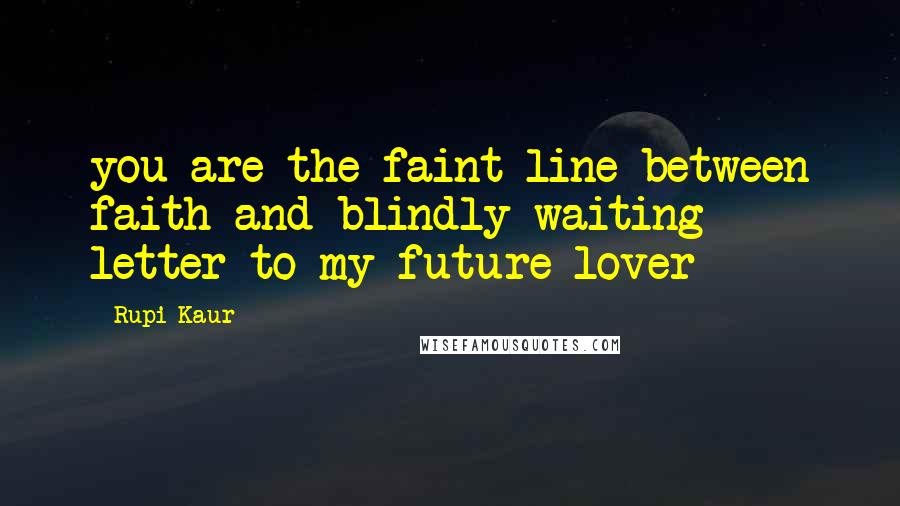 Rupi Kaur Quotes: you are the faint line between faith and blindly waiting - letter to my future lover