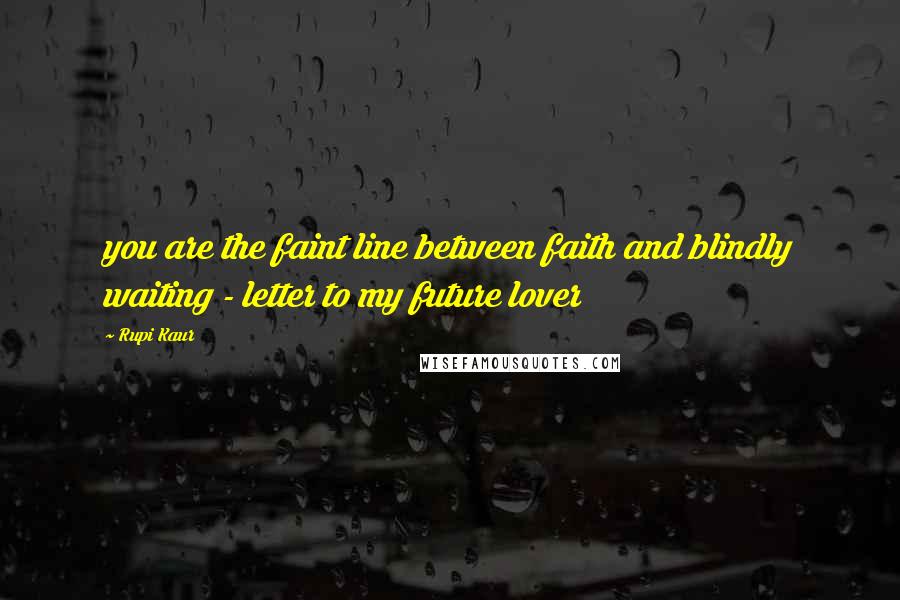 Rupi Kaur Quotes: you are the faint line between faith and blindly waiting - letter to my future lover