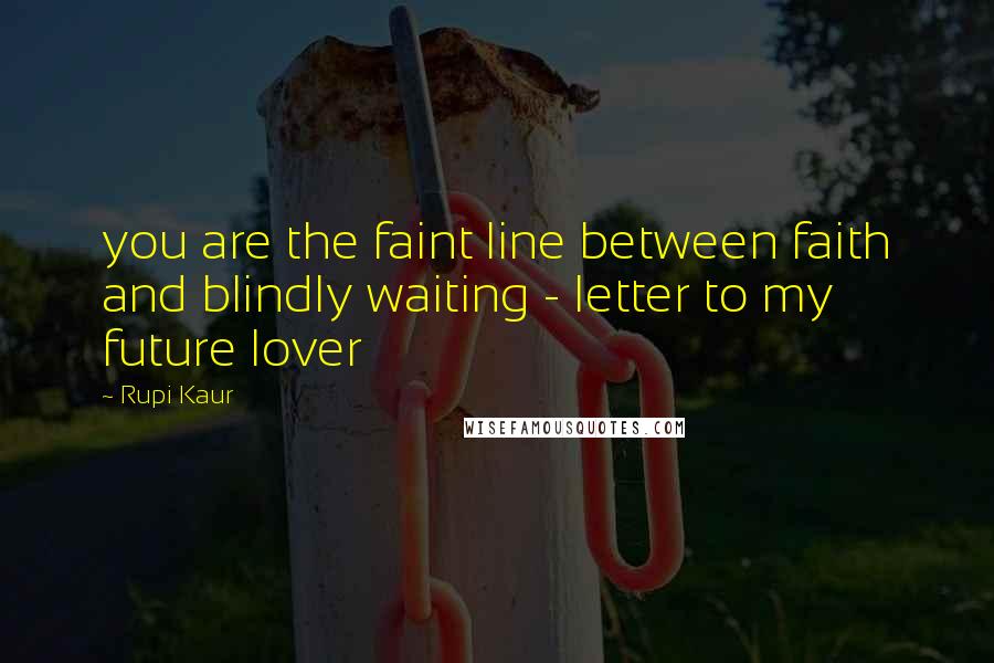 Rupi Kaur Quotes: you are the faint line between faith and blindly waiting - letter to my future lover