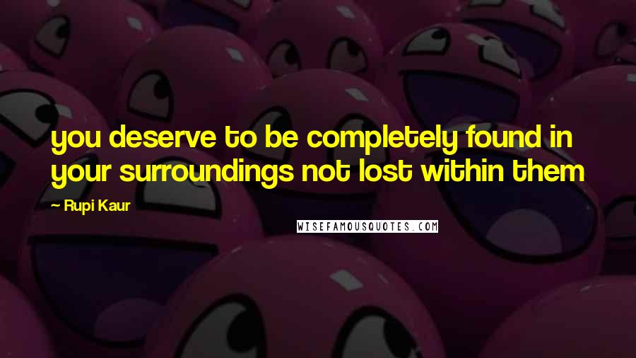 Rupi Kaur Quotes: you deserve to be completely found in your surroundings not lost within them