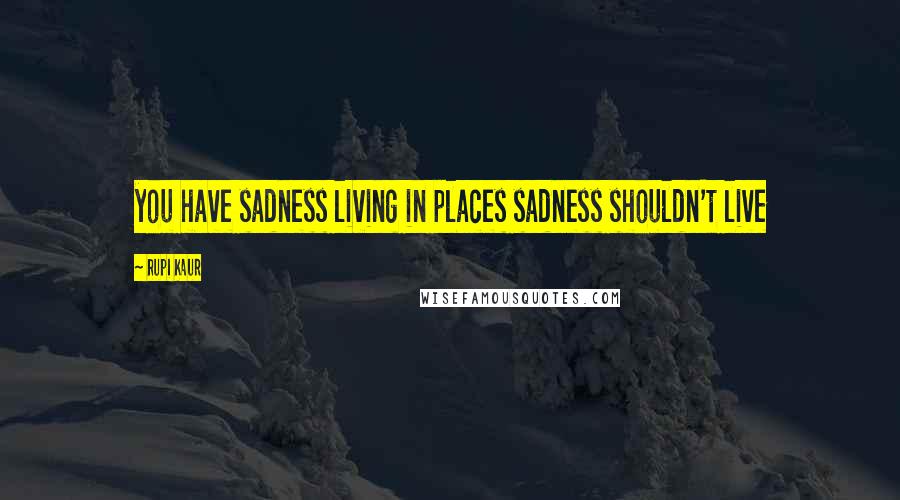 Rupi Kaur Quotes: you have sadness living in places sadness shouldn't live