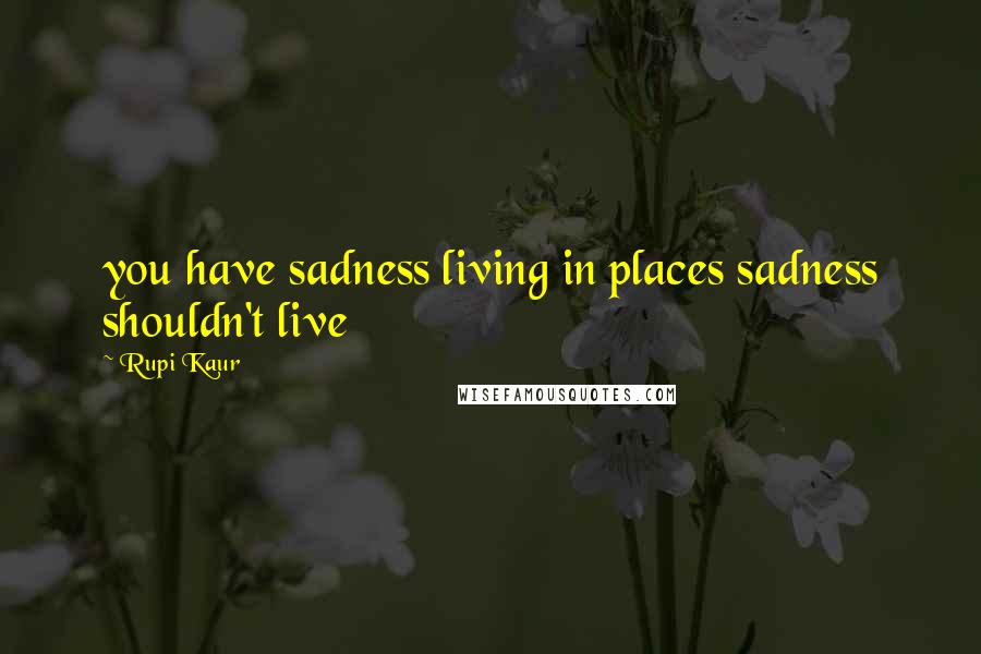 Rupi Kaur Quotes: you have sadness living in places sadness shouldn't live