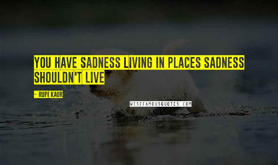 Rupi Kaur Quotes: you have sadness living in places sadness shouldn't live