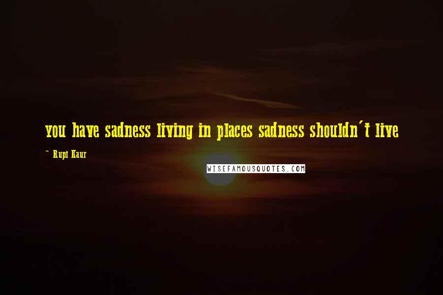 Rupi Kaur Quotes: you have sadness living in places sadness shouldn't live