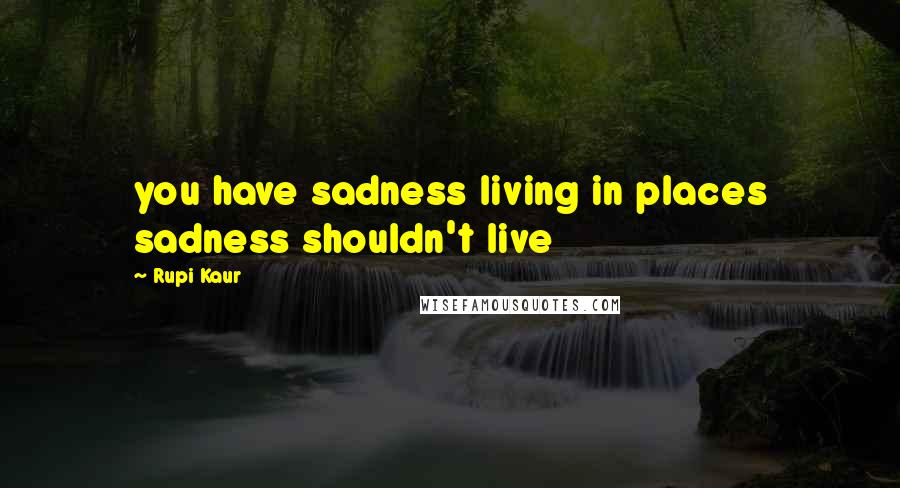 Rupi Kaur Quotes: you have sadness living in places sadness shouldn't live