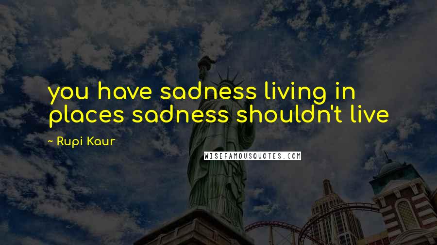 Rupi Kaur Quotes: you have sadness living in places sadness shouldn't live