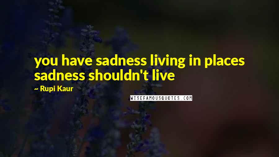 Rupi Kaur Quotes: you have sadness living in places sadness shouldn't live