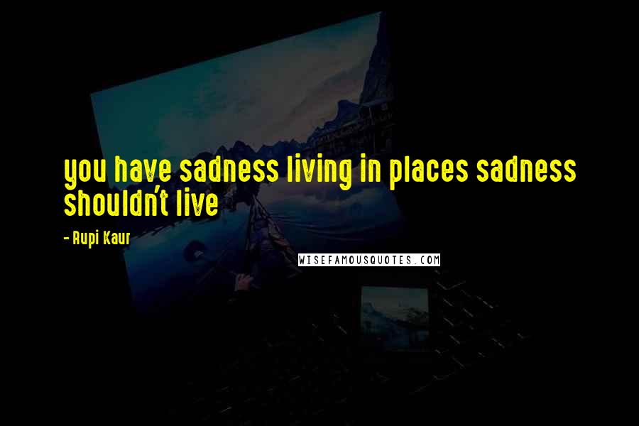 Rupi Kaur Quotes: you have sadness living in places sadness shouldn't live