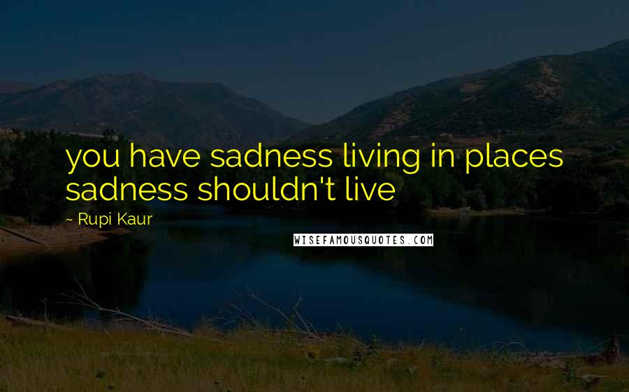 Rupi Kaur Quotes: you have sadness living in places sadness shouldn't live