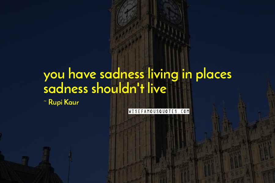 Rupi Kaur Quotes: you have sadness living in places sadness shouldn't live