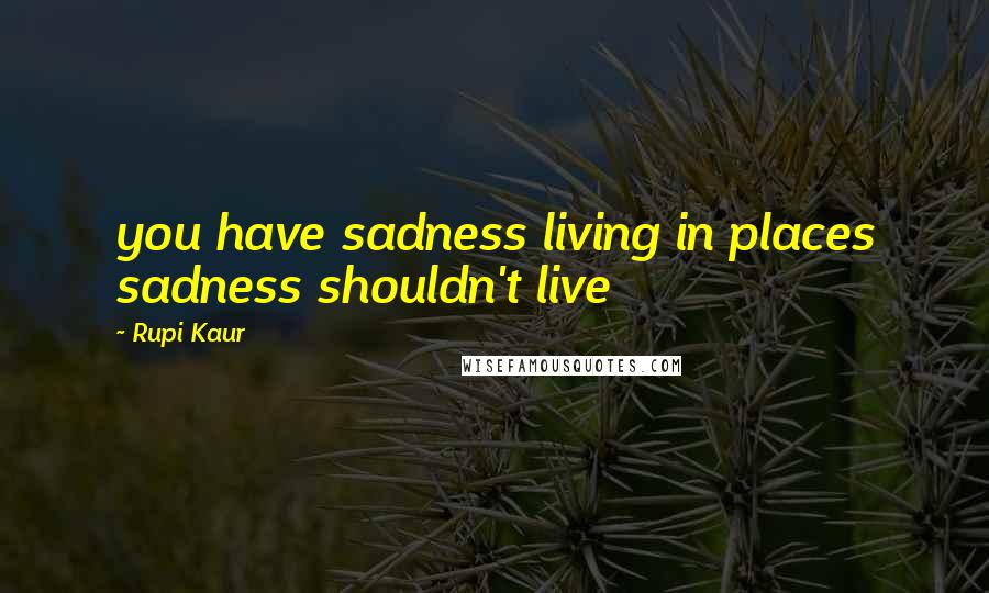 Rupi Kaur Quotes: you have sadness living in places sadness shouldn't live