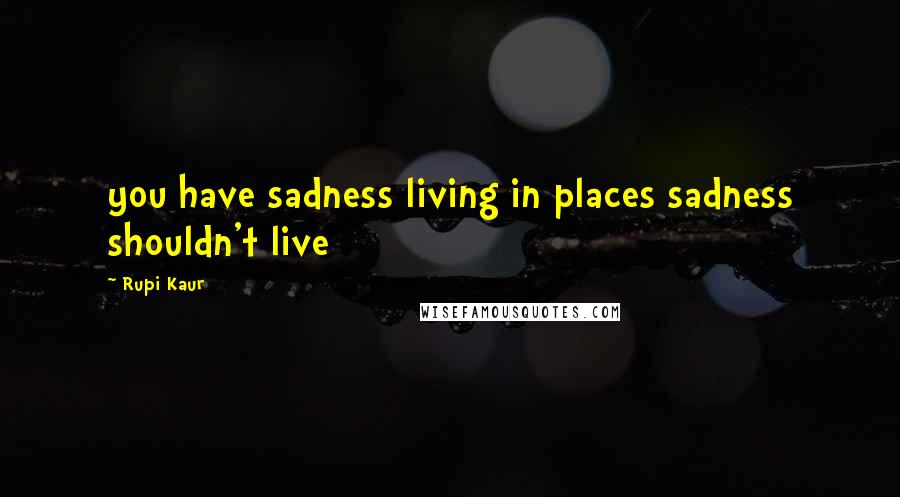 Rupi Kaur Quotes: you have sadness living in places sadness shouldn't live