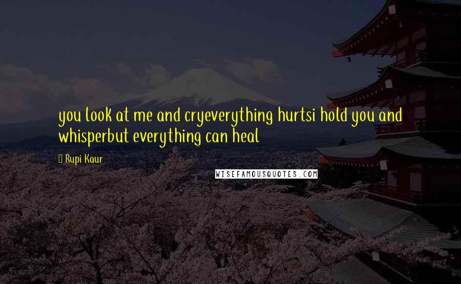 Rupi Kaur Quotes: you look at me and cryeverything hurtsi hold you and whisperbut everything can heal