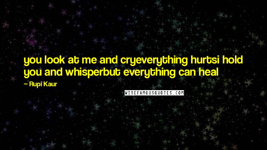 Rupi Kaur Quotes: you look at me and cryeverything hurtsi hold you and whisperbut everything can heal