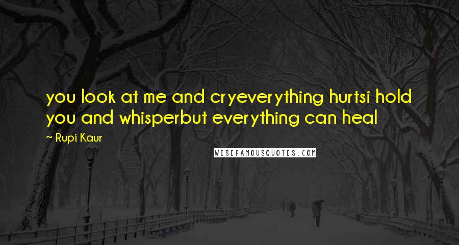 Rupi Kaur Quotes: you look at me and cryeverything hurtsi hold you and whisperbut everything can heal