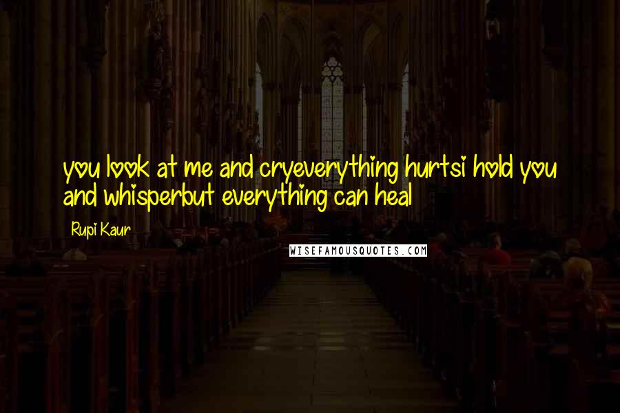 Rupi Kaur Quotes: you look at me and cryeverything hurtsi hold you and whisperbut everything can heal