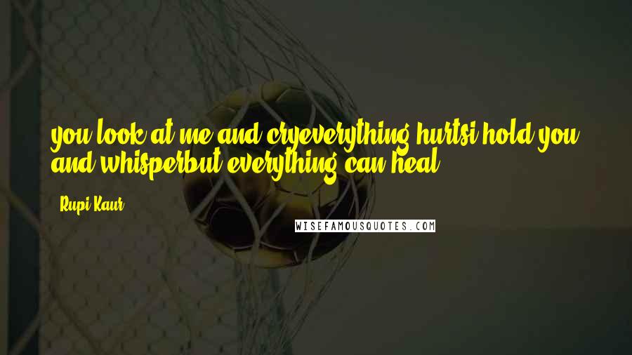 Rupi Kaur Quotes: you look at me and cryeverything hurtsi hold you and whisperbut everything can heal