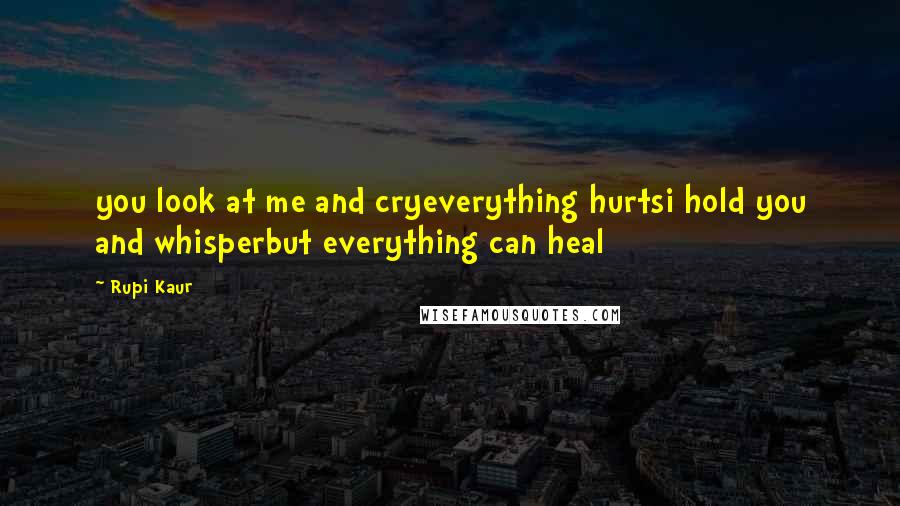 Rupi Kaur Quotes: you look at me and cryeverything hurtsi hold you and whisperbut everything can heal
